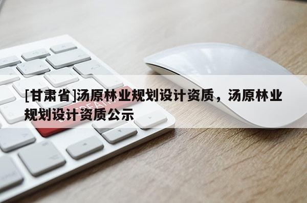 [甘肅省]湯原林業(yè)規(guī)劃設(shè)計資質(zhì)，湯原林業(yè)規(guī)劃設(shè)計資質(zhì)公示