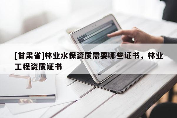 [甘肅省]林業(yè)水保資質(zhì)需要哪些證書，林業(yè)工程資質(zhì)證書