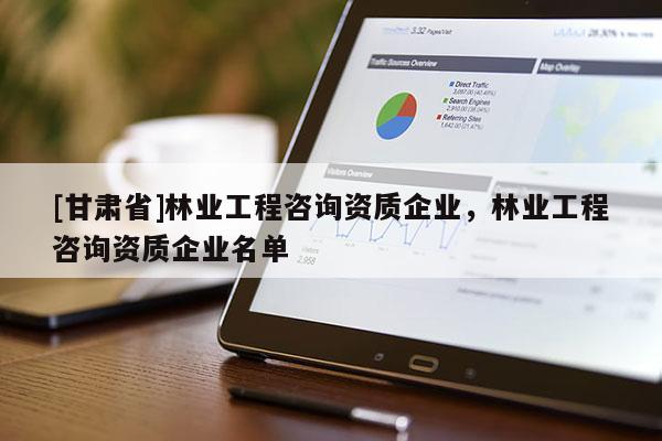 [甘肅省]林業(yè)工程咨詢資質(zhì)企業(yè)，林業(yè)工程咨詢資質(zhì)企業(yè)名單