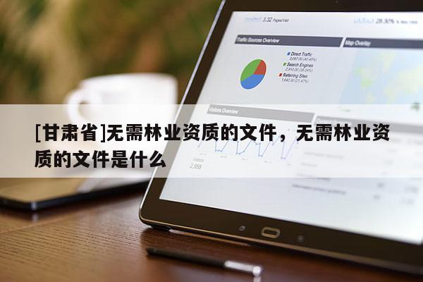 [甘肅省]無(wú)需林業(yè)資質(zhì)的文件，無(wú)需林業(yè)資質(zhì)的文件是什么
