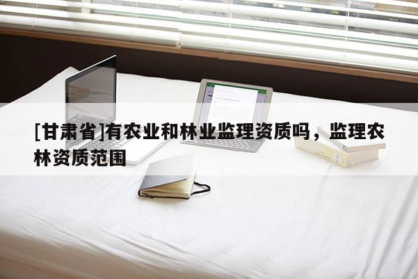 [甘肅省]有農業和林業監理資質嗎，監理農林資質范圍