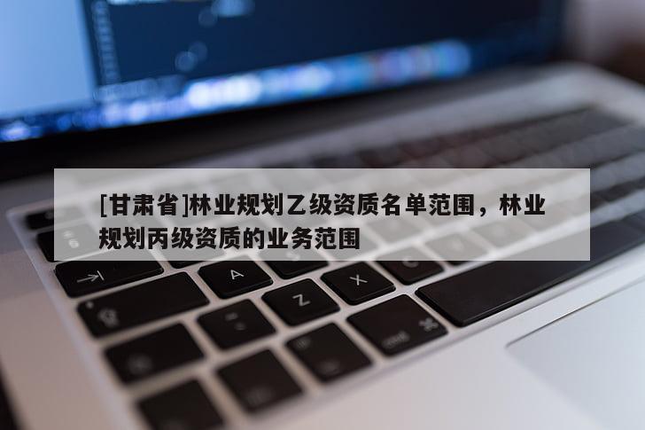 [甘肅省]林業規劃乙級資質名單范圍，林業規劃丙級資質的業務范圍
