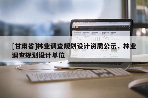 [甘肅省]林業調查規劃設計資質公示，林業調查規劃設計單位