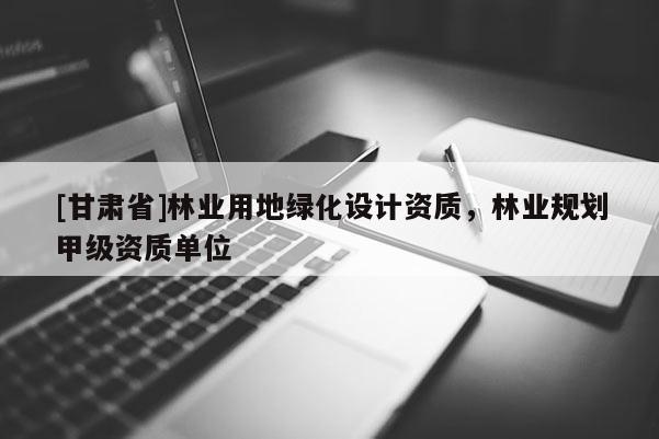 [甘肅省]林業(yè)用地綠化設(shè)計資質(zhì)，林業(yè)規(guī)劃甲級資質(zhì)單位