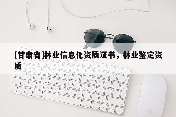 [甘肅省]林業(yè)信息化資質(zhì)證書，林業(yè)鑒定資質(zhì)