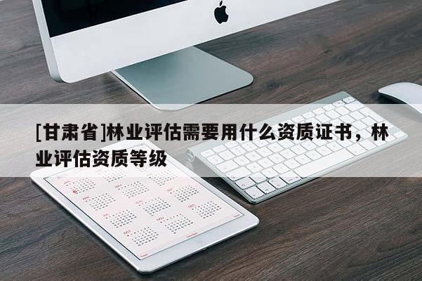 [甘肅省]林業(yè)評估需要用什么資質(zhì)證書，林業(yè)評估資質(zhì)等級