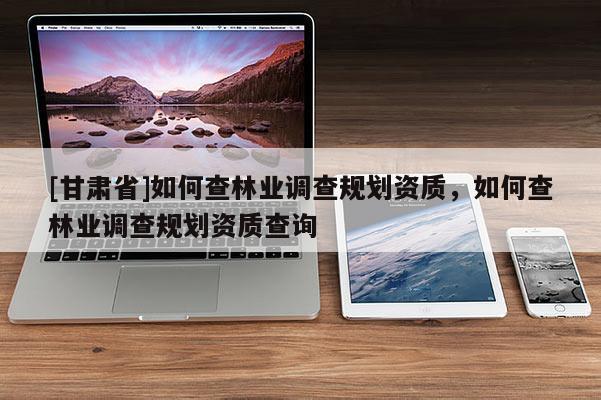 [甘肅省]如何查林業調查規劃資質，如何查林業調查規劃資質查詢