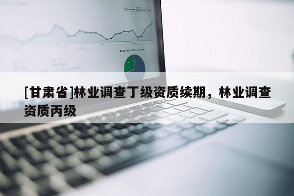 [甘肅省]林業調查丁級資質續期，林業調查資質丙級