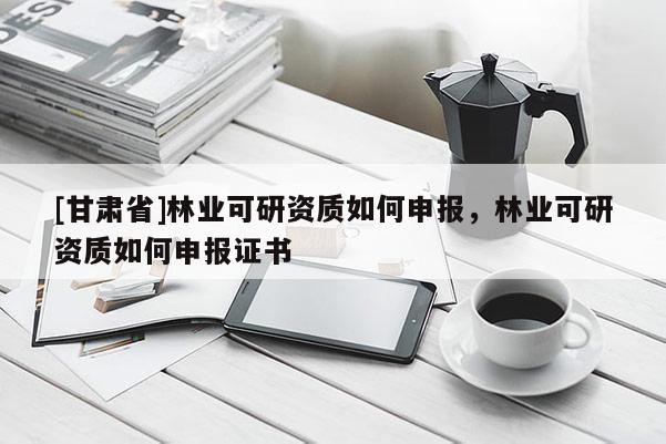 [甘肅省]林業(yè)可研資質(zhì)如何申報(bào)，林業(yè)可研資質(zhì)如何申報(bào)證書