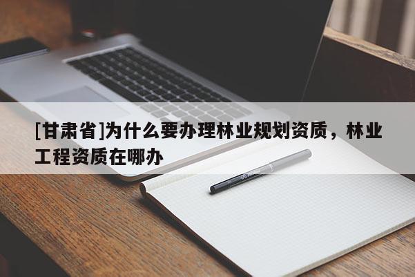 [甘肅省]為什么要辦理林業(yè)規(guī)劃資質(zhì)，林業(yè)工程資質(zhì)在哪辦