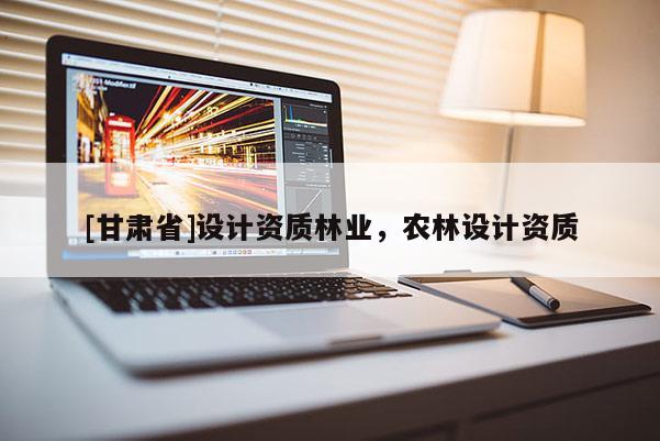 [甘肅省]設(shè)計(jì)資質(zhì)林業(yè)，農(nóng)林設(shè)計(jì)資質(zhì)