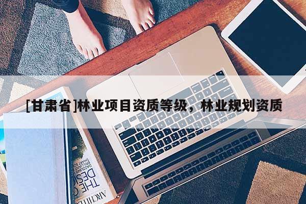 [甘肅省]林業(yè)項(xiàng)目資質(zhì)等級(jí)，林業(yè)規(guī)劃資質(zhì)