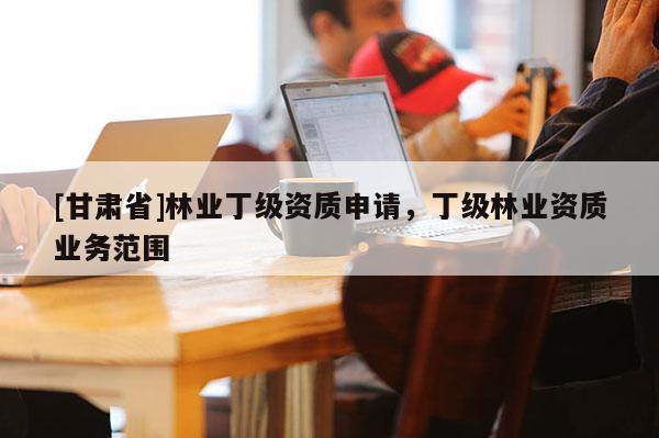 [甘肅省]林業(yè)丁級資質申請，丁級林業(yè)資質業(yè)務范圍