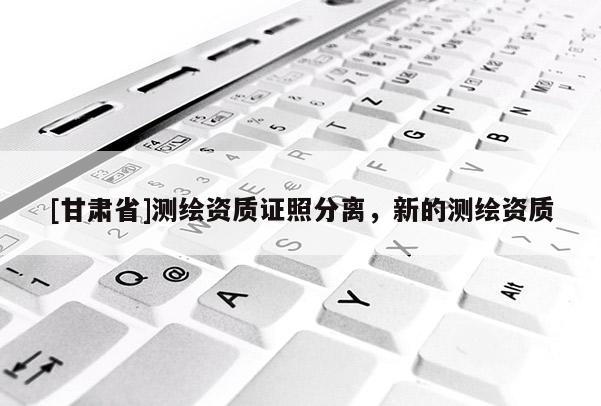 [甘肅省]測(cè)繪資質(zhì)證照分離，新的測(cè)繪資質(zhì)