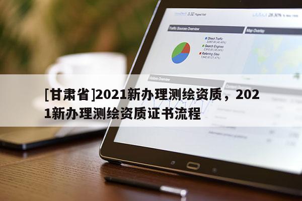 [甘肅省]2021新辦理測繪資質，2021新辦理測繪資質證書流程