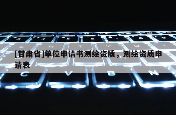 [甘肅省]單位申請書測繪資質，測繪資質申請表