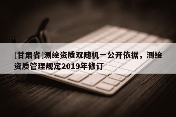 [甘肅省]測繪資質雙隨機一公開依據，測繪資質管理規定2019年修訂