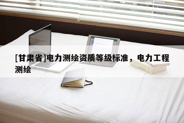 [甘肅省]電力測繪資質等級標準，電力工程測繪