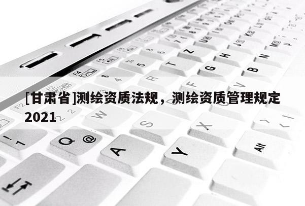 [甘肅省]測繪資質法規，測繪資質管理規定2021