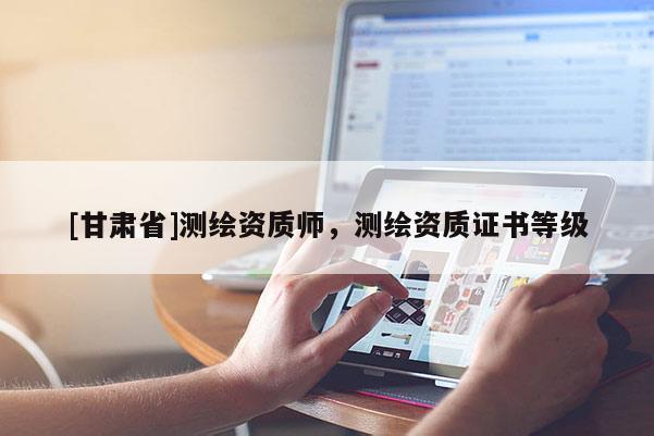 [甘肅省]測繪資質師，測繪資質證書等級