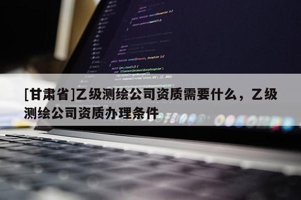 [甘肅省]乙級測繪公司資質需要什么，乙級測繪公司資質辦理條件