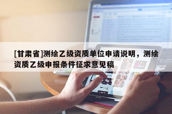 [甘肅省]測繪乙級資質單位申請說明，測繪資質乙級申報條件征求意見稿