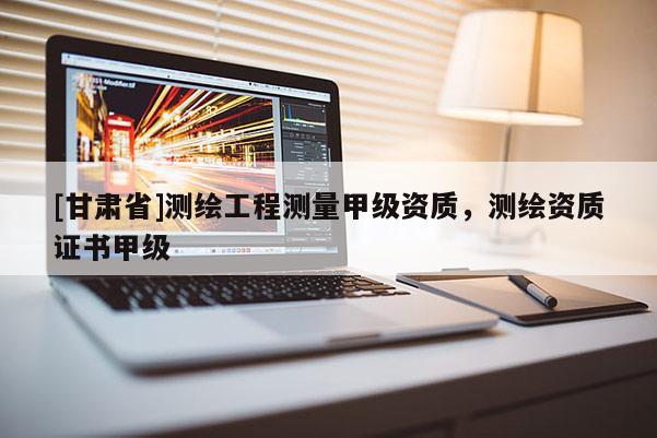 [甘肅省]測繪工程測量甲級資質(zhì)，測繪資質(zhì)證書甲級