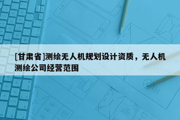 [甘肅省]測繪無人機規劃設計資質，無人機測繪公司經營范圍