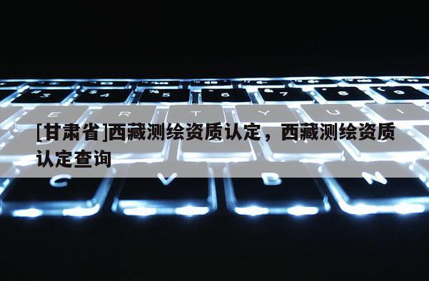 [甘肅省]西藏測繪資質認定，西藏測繪資質認定查詢