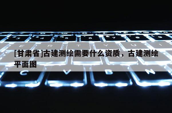 [甘肅省]古建測繪需要什么資質，古建測繪平面圖