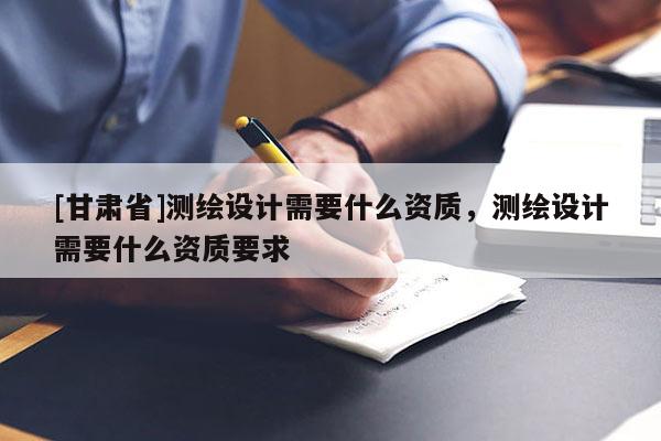[甘肅省]測繪設計需要什么資質，測繪設計需要什么資質要求