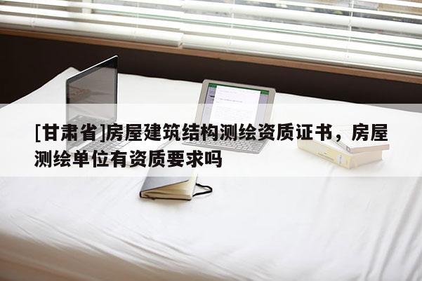 [甘肅省]房屋建筑結(jié)構(gòu)測(cè)繪資質(zhì)證書，房屋測(cè)繪單位有資質(zhì)要求嗎