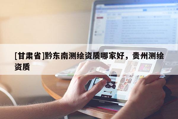 [甘肅省]黔東南測繪資質哪家好，貴州測繪資質