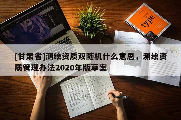 [甘肅省]測繪資質雙隨機什么意思，測繪資質管理辦法2020年版草案