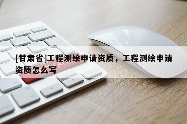 [甘肅省]工程測繪申請資質，工程測繪申請資質怎么寫