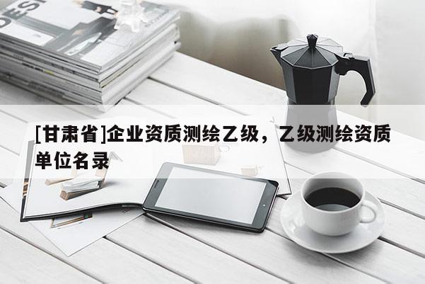 [甘肅省]企業資質測繪乙級，乙級測繪資質單位名錄