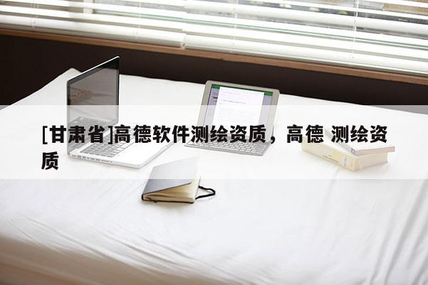 [甘肅省]高德軟件測繪資質，高德 測繪資質