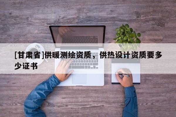[甘肅省]供暖測繪資質，供熱設計資質要多少證書