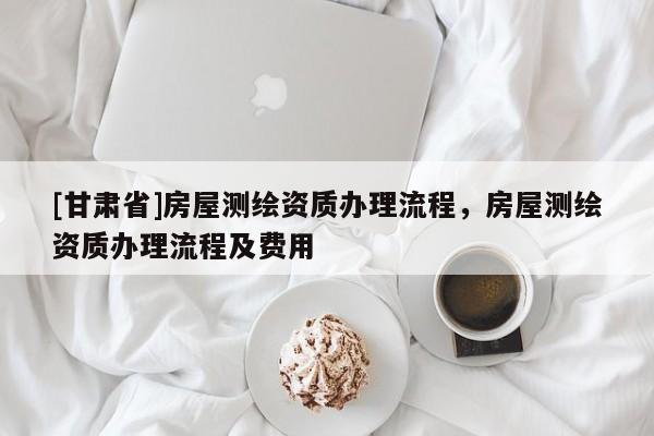 [甘肅省]房屋測繪資質辦理流程，房屋測繪資質辦理流程及費用