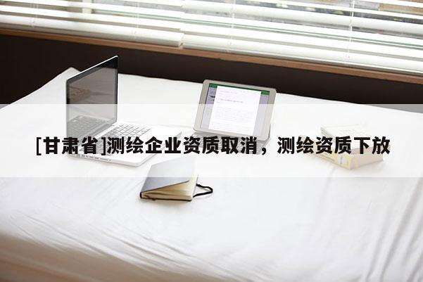 [甘肅省]測繪企業資質取消，測繪資質下放