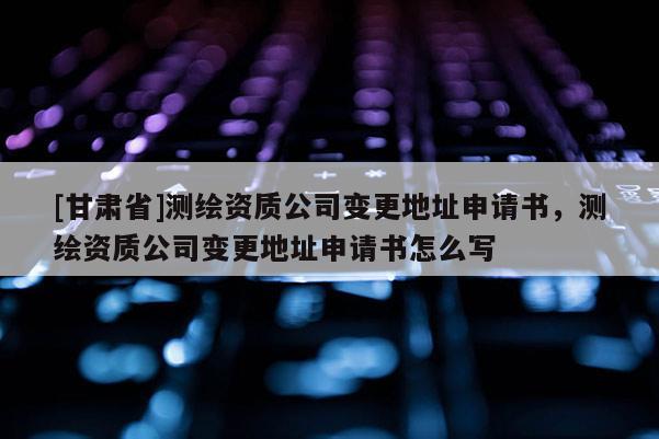 [甘肅省]測繪資質公司變更地址申請書，測繪資質公司變更地址申請書怎么寫