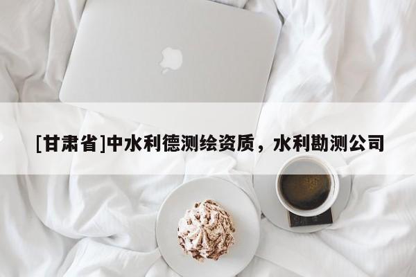 [甘肅省]中水利德測繪資質，水利勘測公司