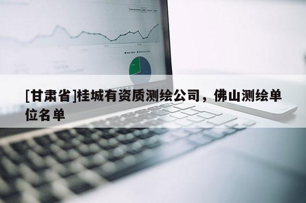 [甘肅省]桂城有資質測繪公司，佛山測繪單位名單