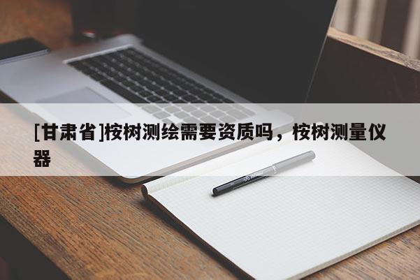 [甘肅省]桉樹測繪需要資質嗎，桉樹測量儀器
