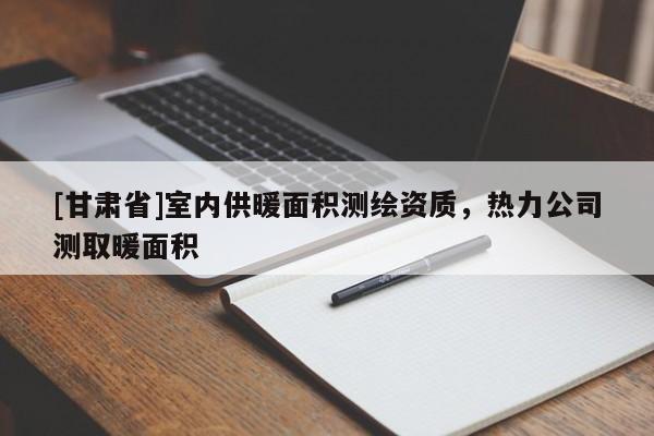 [甘肅省]室內(nèi)供暖面積測(cè)繪資質(zhì)，熱力公司測(cè)取暖面積