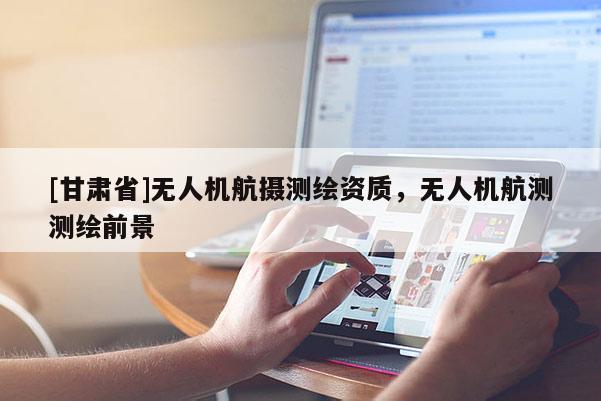 [甘肅省]無人機(jī)航攝測(cè)繪資質(zhì)，無人機(jī)航測(cè)測(cè)繪前景