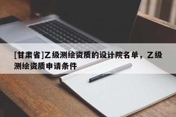 [甘肅省]乙級測繪資質的設計院名單，乙級測繪資質申請條件