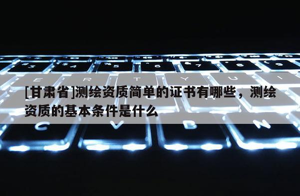 [甘肅省]測繪資質簡單的證書有哪些，測繪資質的基本條件是什么