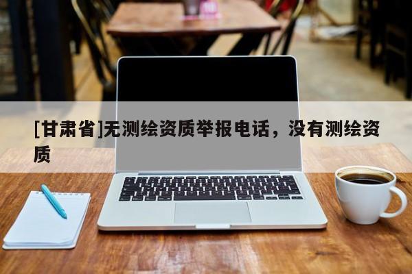 [甘肅省]無測繪資質舉報電話，沒有測繪資質