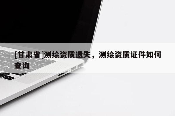 [甘肅省]測繪資質(zhì)遺失，測繪資質(zhì)證件如何查詢